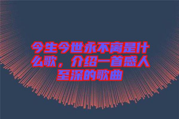 今生今世永不離是什么歌，介紹一首感人至深的歌曲