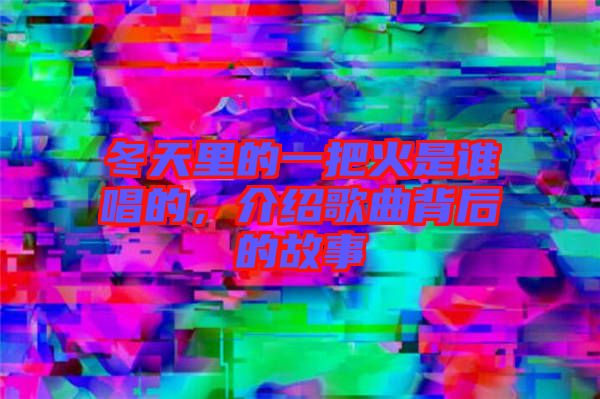 冬天里的一把火是誰唱的，介紹歌曲背后的故事