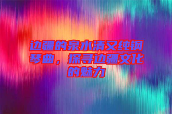 邊疆的泉水清又純鋼琴曲，探尋邊疆文化的魅力