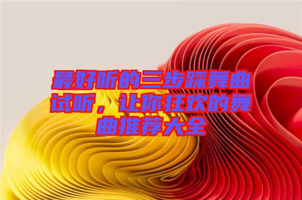 最好聽的三步踩舞曲試聽，讓你狂歡的舞曲推薦大全