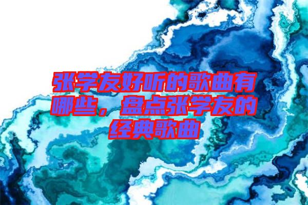 張學(xué)友好聽的歌曲有哪些，盤點(diǎn)張學(xué)友的經(jīng)典歌曲