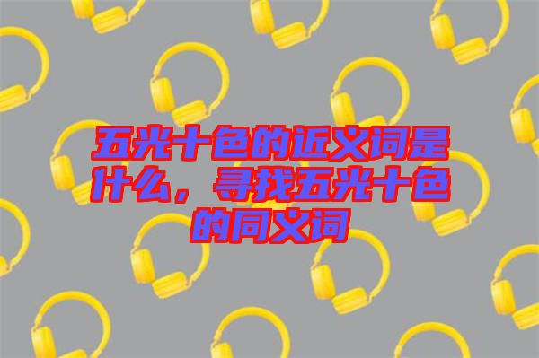 五光十色的近義詞是什么，尋找五光十色的同義詞