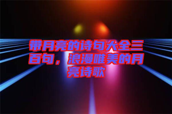 帶月亮的詩句大全三百句，浪漫唯美的月亮詩歌