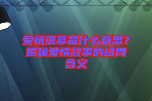 愛情落幕是什么意思？揭秘愛情故事的結(jié)局含義