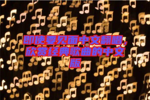 即使要見(jiàn)面中文翻唱，欣賞經(jīng)典歌曲的中文版