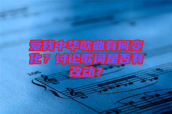 愛(ài)我中華歌曲有何變化？討論歌詞是否有改動(dòng)？