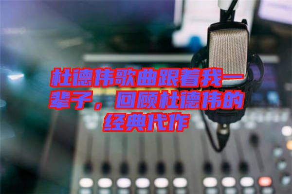 杜德偉歌曲跟著我一輩子，回顧杜德偉的經(jīng)典代作