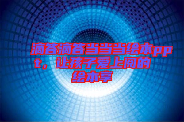 滴答滴答當(dāng)當(dāng)當(dāng)繪本ppt，讓孩子愛上閱的繪本享