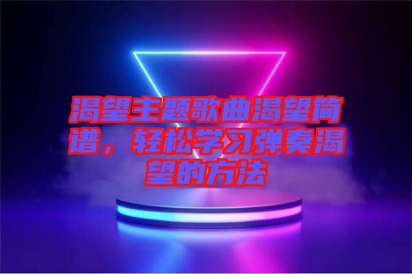 渴望主題歌曲渴望簡譜，輕松學(xué)習(xí)彈奏渴望的方法