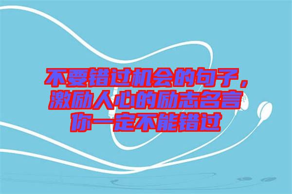 不要錯(cuò)過機(jī)會(huì)的句子，激勵(lì)人心的勵(lì)志名言你一定不能錯(cuò)過