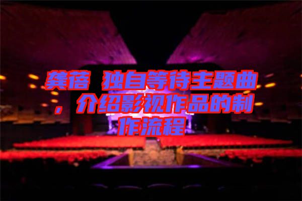 龔蓓苾獨(dú)自等待主題曲，介紹影視作品的制作流程