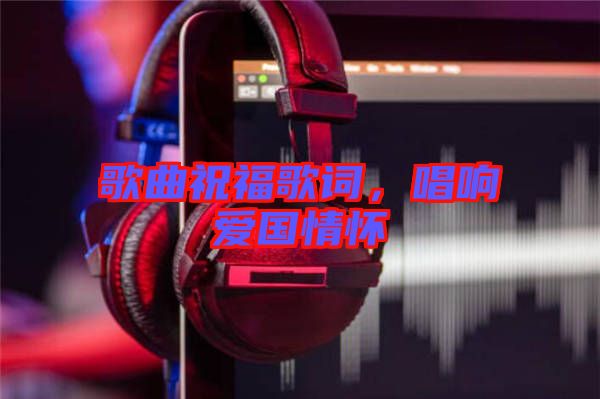 歌曲祝福歌詞，唱響愛國情懷