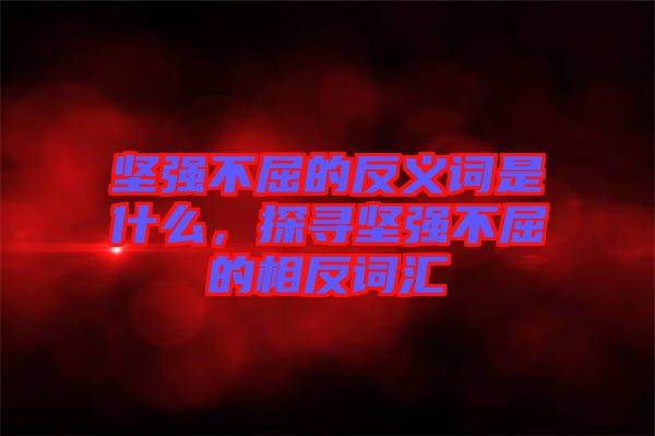 堅(jiān)強(qiáng)不屈的反義詞是什么，探尋堅(jiān)強(qiáng)不屈的相反詞匯