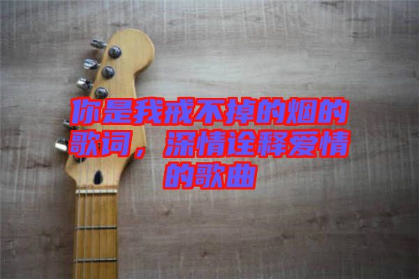 你是我戒不掉的煙的歌詞，深情詮釋愛情的歌曲