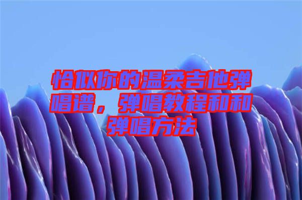 恰似你的溫柔吉他彈唱譜，彈唱教程和和彈唱方法