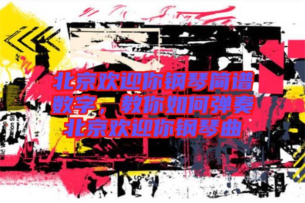 北京歡迎你鋼琴簡譜數(shù)字，教你如何彈奏北京歡迎你鋼琴曲