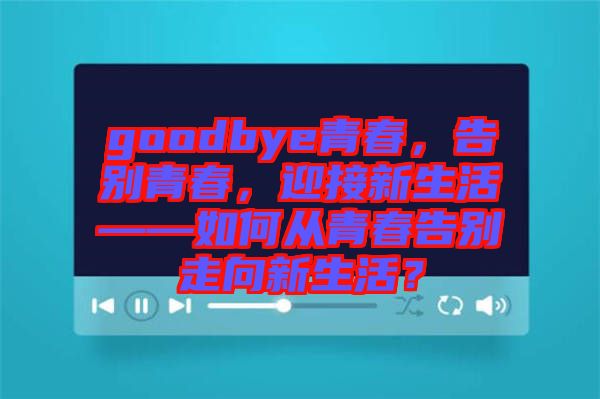 goodbye青春，告別青春，迎接新生活——如何從青春告別走向新生活？