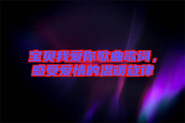 寶貝我愛(ài)你歌曲歌詞，感受愛(ài)情的溫暖旋律