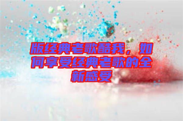 版經(jīng)典老歌酷我，如何享受經(jīng)典老歌的全新感受