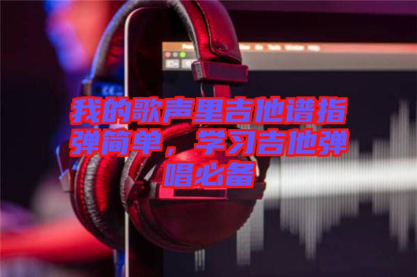 我的歌聲里吉他譜指彈簡單，學(xué)習(xí)吉他彈唱必備