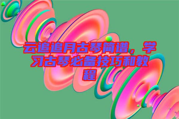 云追追月古琴簡譜，學(xué)習(xí)古琴必備技巧和教程