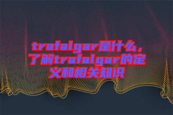 trafalgar是什么，了解trafalgar的定義和相關(guān)知識