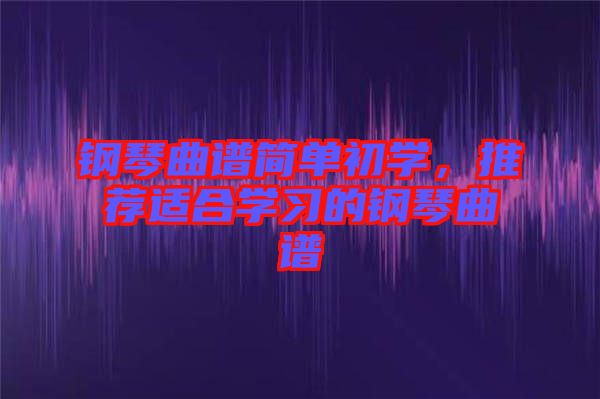 鋼琴曲譜簡單初學(xué)，推薦適合學(xué)習(xí)的鋼琴曲譜