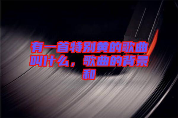 有一首特別黃的歌曲叫什么，歌曲的背景和