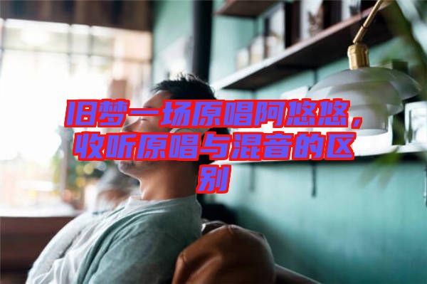 舊夢一場原唱阿悠悠，收聽原唱與混音的區(qū)別