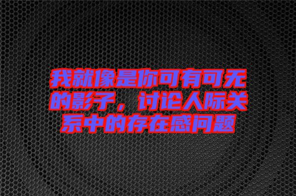 我就像是你可有可無的影子，討論人際關(guān)系中的存在感問題