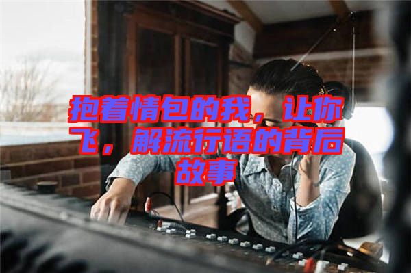 抱著情包的我，讓你飛，解流行語的背后故事