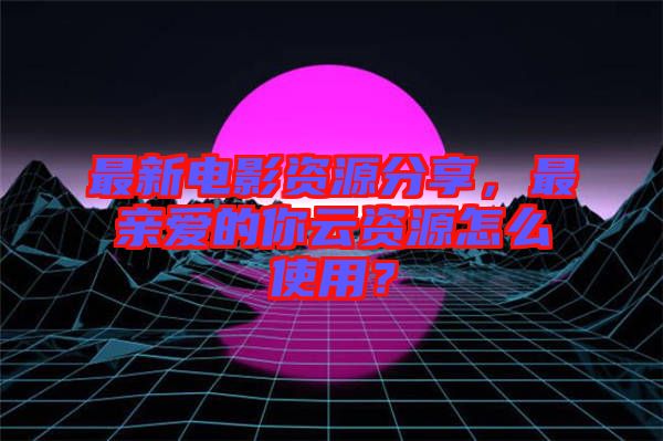 最新電影資源分享，最親愛的你云資源怎么使用？