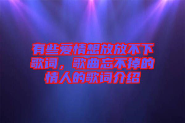 有些愛(ài)情想放放不下歌詞，歌曲忘不掉的情人的歌詞介紹