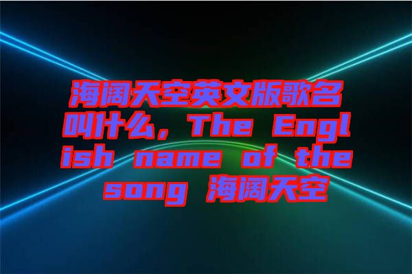 海闊天空英文版歌名叫什么，The English name of the song 海闊天空