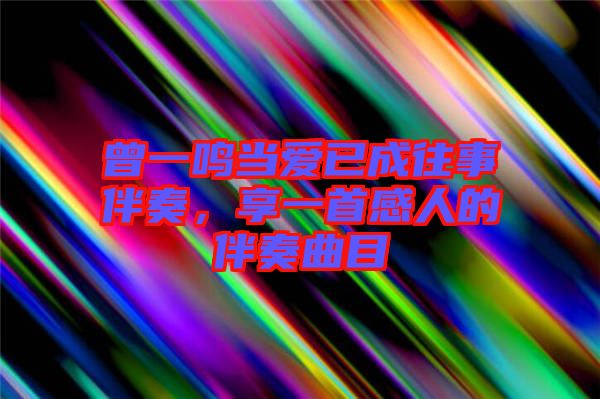 曾一鳴當(dāng)愛已成往事伴奏，享一首感人的伴奏曲目