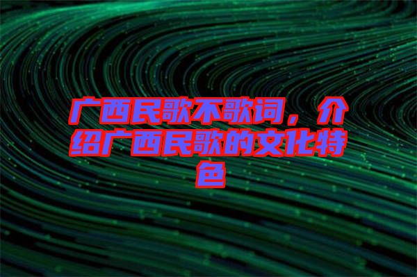 廣西民歌不歌詞，介紹廣西民歌的文化特色