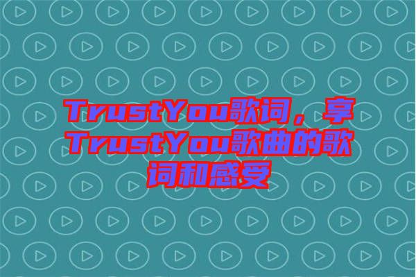 TrustYou歌詞，享TrustYou歌曲的歌詞和感受