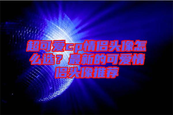 超可愛cp情侶頭像怎么選？最新的可愛情侶頭像推薦