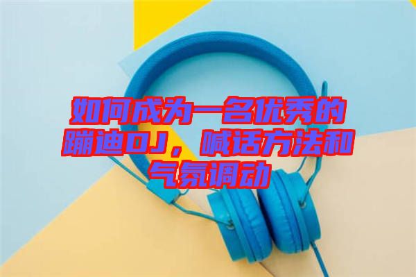 如何成為一名優(yōu)秀的蹦迪DJ，喊話方法和氣氛調(diào)動