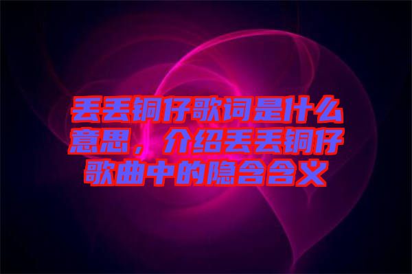 丟丟銅仔歌詞是什么意思，介紹丟丟銅仔歌曲中的隱含含義