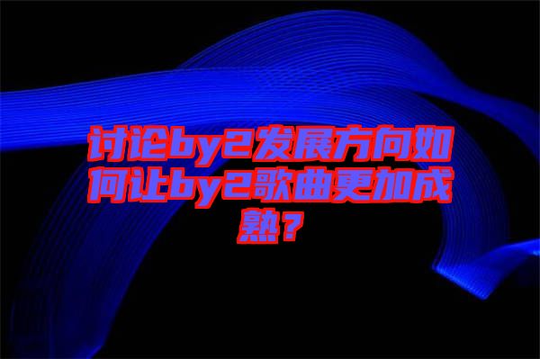 討論by2發(fā)展方向如何讓by2歌曲更加成熟？