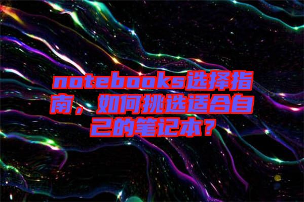 notebooks選擇指南，如何挑選適合自己的筆記本？