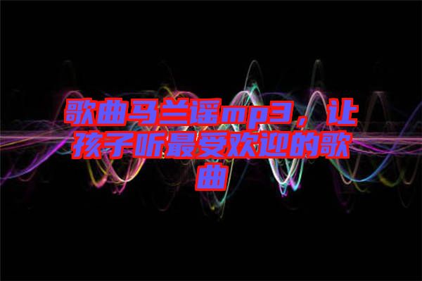 歌曲馬蘭謠mp3，讓孩子聽(tīng)最受歡迎的歌曲