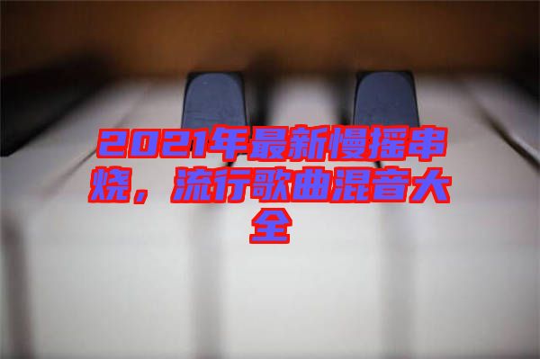 2021年最新慢搖串燒，流行歌曲混音大全