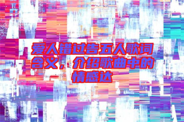 愛人錯(cuò)過告五人歌詞含義，介紹歌曲中的情感達(dá)