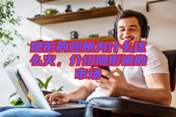 隱形的翅膀?yàn)槭裁催@么火，介紹隱形鏡的市場(chǎng)