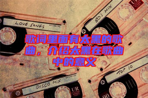 歌詞里面有太黑的歌曲，介紹太黑在歌曲中的意義