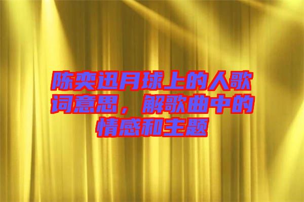 陳奕迅月球上的人歌詞意思，解歌曲中的情感和主題