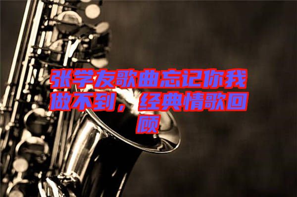 張學友歌曲忘記你我做不到，經(jīng)典情歌回顧