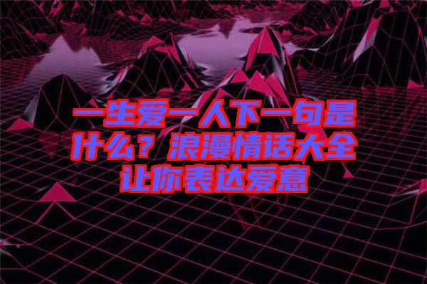 一生愛一人下一句是什么？浪漫情話大全讓你表達愛意